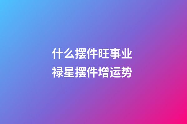 什么摆件旺事业 禄星摆件增运势